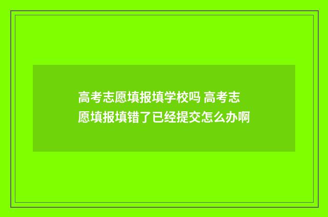 高考志愿填报填学校吗 高考志愿填报填错了已经提交怎么办啊
