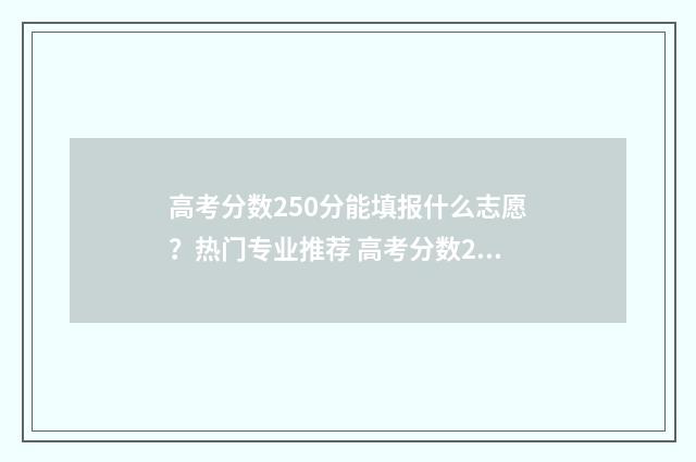 高考分数250分能填报什么志愿？热门专业推荐 高考分数250分能上什么大学
