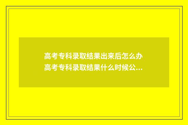 高考专科录取结果出来后怎么办 高考专科录取结果什么时候公布2024