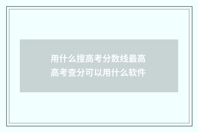 用什么搜高考分数线最高 高考查分可以用什么软件