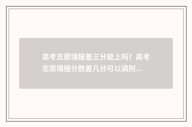 高考志愿填报差三分能上吗？高考志愿填报分数差几分可以调剂 高考志愿填报差四千名稳吗