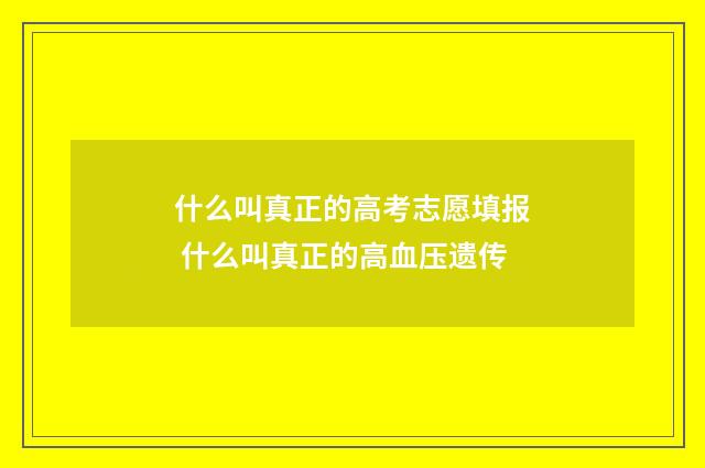 什么叫真正的高考志愿填报 什么叫真正的高血压遗传