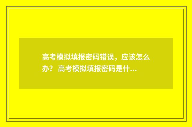 高考模拟填报密码错误，应该怎么办？ 高考模拟填报密码是什么