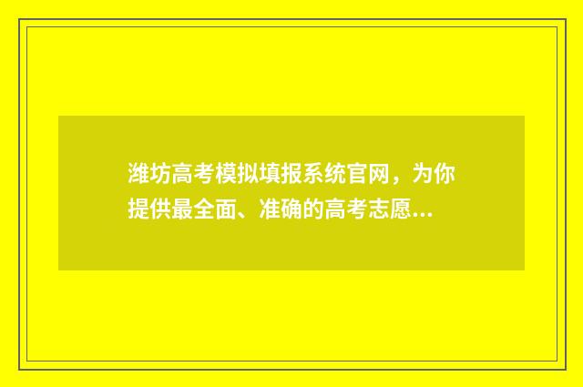 潍坊高考模拟填报系统官网,为你提供最全面、准确的高考志愿填报指导! 潍坊市高考模拟