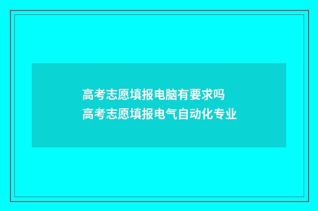 高考志愿填报电脑有要求吗 高考志愿填报电气自动化专业
