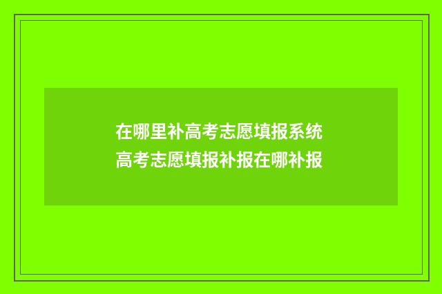 在哪里补高考志愿填报系统 高考志愿填报补报在哪补报