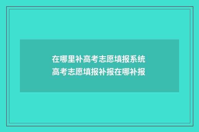 在哪里补高考志愿填报系统 高考志愿填报补报在哪补报