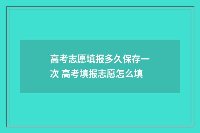 高考志愿填报多久保存一次 高考填报志愿怎么填