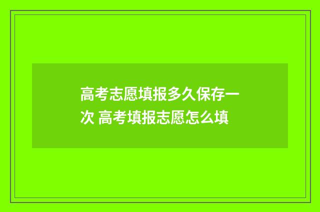 高考志愿填报多久保存一次 高考填报志愿怎么填