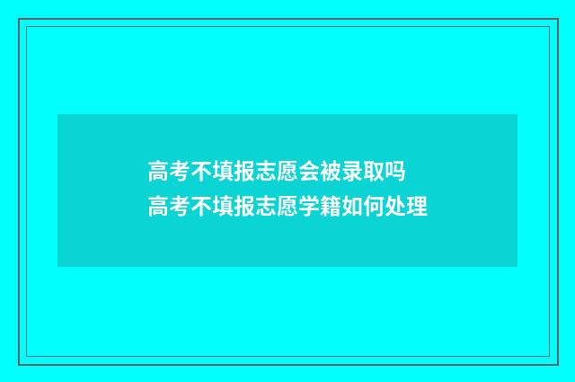 高考不填报志愿会被录取吗 高考不填报志愿学籍如何处理