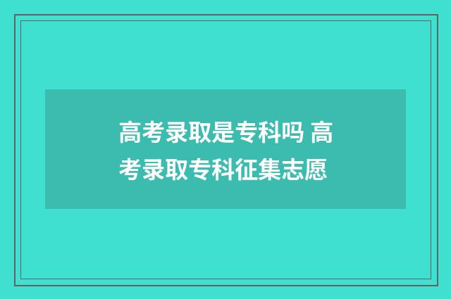 高考录取是专科吗 高考录取专科征集志愿