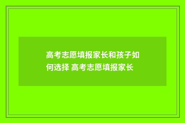 高考志愿填报家长和孩子如何选择 高考志愿填报家长