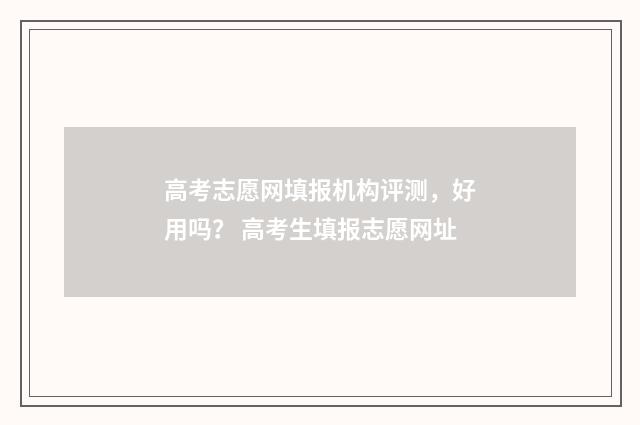 高考志愿网填报机构评测,好用吗? 高考生填报志愿网址