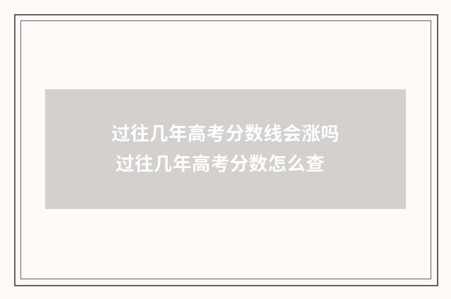 过往几年高考分数线会涨吗 过往几年高考分数怎么查