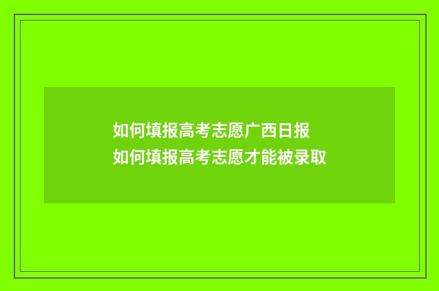 如何填报高考志愿广西日报 如何填报高考志愿才能被录取