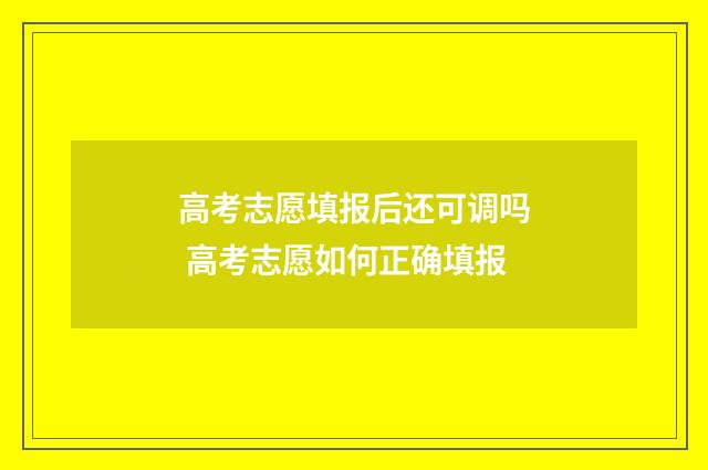 高考志愿填报后还可调吗 高考志愿如何正确填报