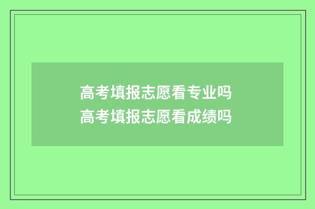 高考填报志愿看专业吗 高考填报志愿看成绩吗