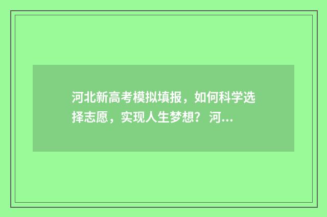 河北新高考模拟填报，如何科学选择志愿，实现人生梦想？ 河北省新高考模拟