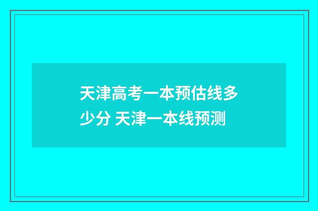天津高考一本预估线多少分 天津一本线预测