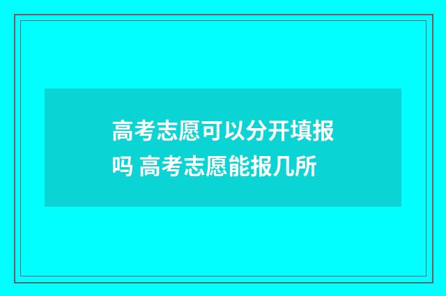 高考志愿可以分开填报吗 高考志愿能报几所