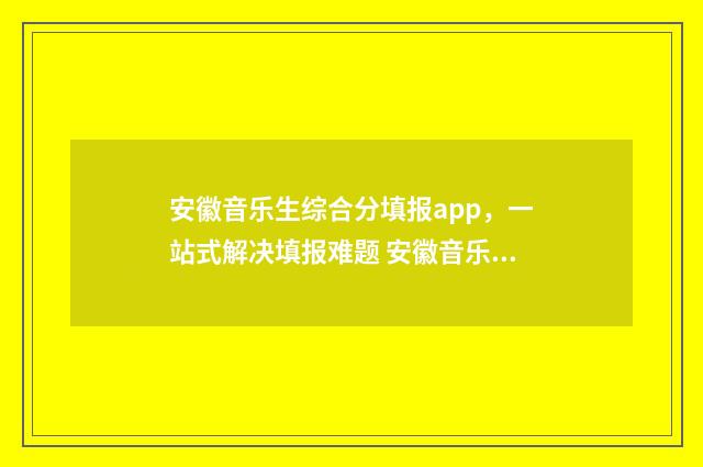安徽音乐生综合分填报app，一站式解决填报难题 安徽音乐生综合排名对比学校