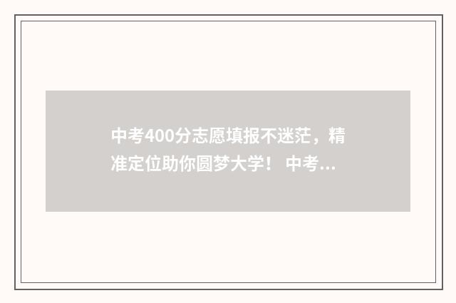 中考400分志愿填报不迷茫，精准定位助你圆梦大学！ 中考成绩在400左右怎么报志愿