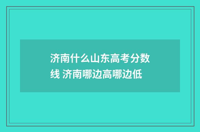 济南什么山东高考分数线 济南哪边高哪边低