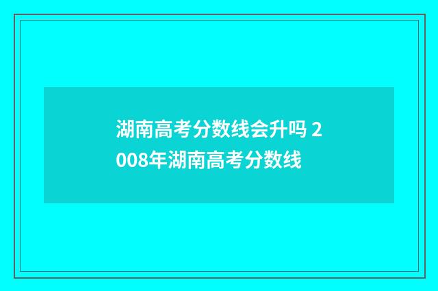 湖南高考分数线会升吗 2008年湖南高考分数线