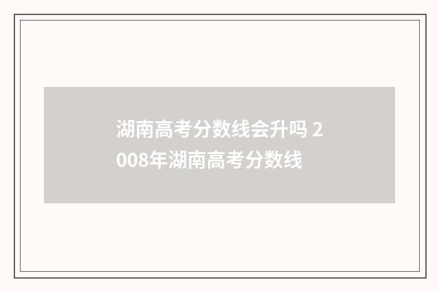 湖南高考分数线会升吗 2008年湖南高考分数线