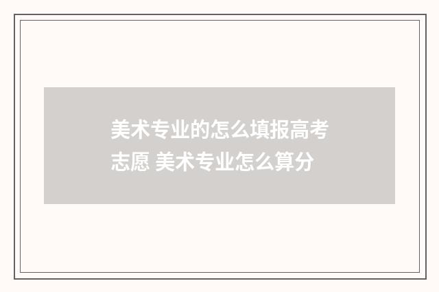 美术专业的怎么填报高考志愿 美术专业怎么算分