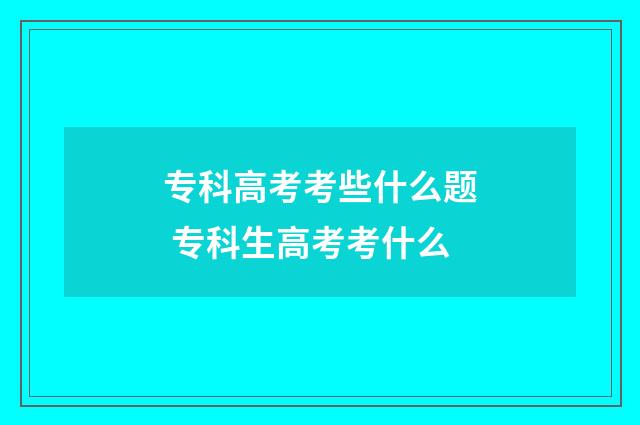 专科高考考些什么题 专科生高考考什么