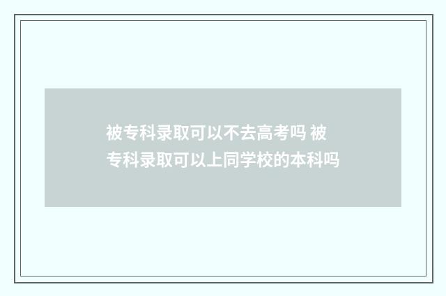 被专科录取可以不去高考吗 被专科录取可以上同学校的本科吗