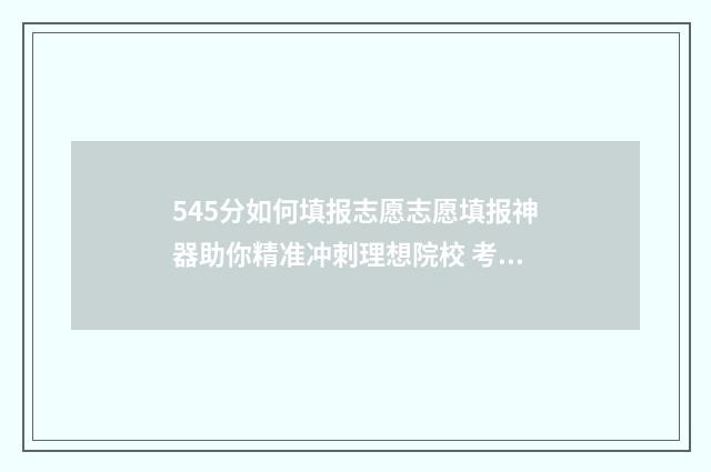 545分如何填报志愿志愿填报神器助你精准冲刺理想院校 考545分能报什么学校