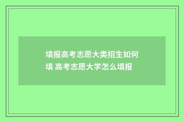 填报高考志愿大类招生如何填 高考志愿大学怎么填报