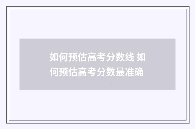 如何预估高考分数线 如何预估高考分数最准确