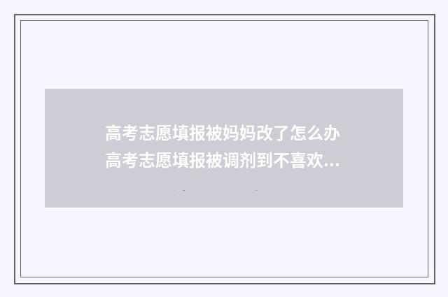 高考志愿填报被妈妈改了怎么办 高考志愿填报被调剂到不喜欢的专业