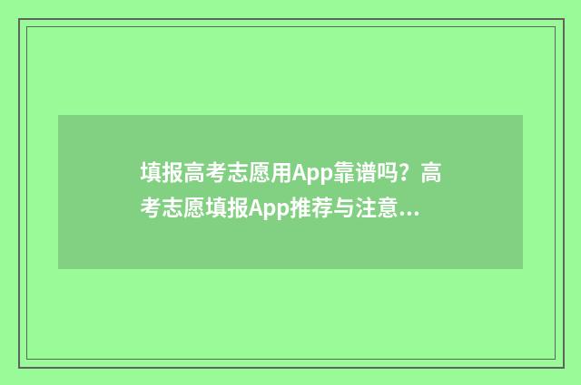 填报高考志愿用App靠谱吗?高考志愿填报App推荐与注意事项 填报高考志愿用什么浏览器