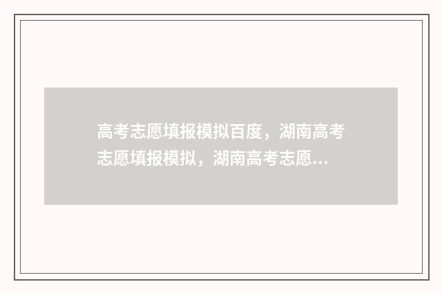 高考志愿填报模拟百度，湖南高考志愿填报模拟，湖南高考志愿网上填报时间及入口 高考志愿填报模拟入口2024