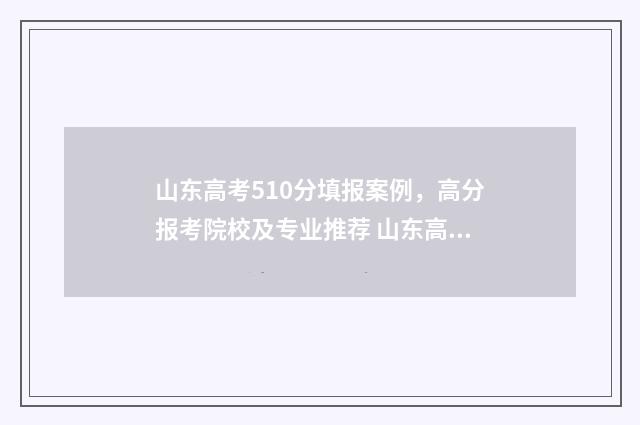 山东高考510分填报案例，高分报考院校及专业推荐 山东高考510分位次