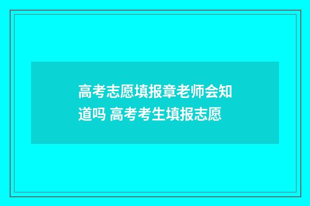 高考志愿填报章老师会知道吗 高考考生填报志愿