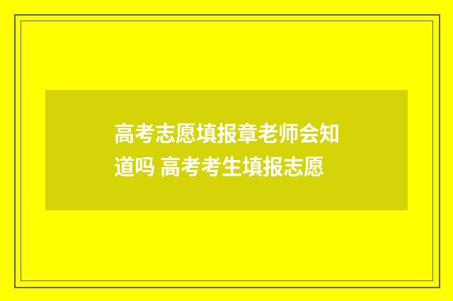高考志愿填报章老师会知道吗 高考考生填报志愿