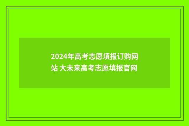 2024年高考志愿填报订购网站 大未来高考志愿填报官网