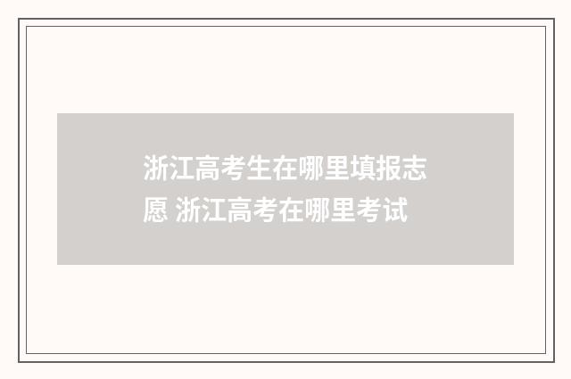 浙江高考生在哪里填报志愿 浙江高考在哪里考试