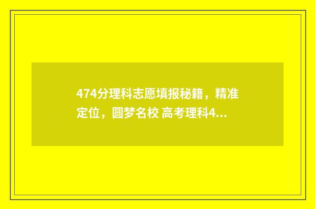 474分理科志愿填报秘籍，精准定位，圆梦名校 高考理科474分是几本