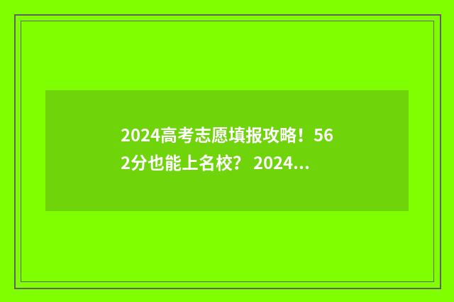 2024高考志愿填报攻略！562分也能上名校？ 2024高考志愿填报时间和截止时间