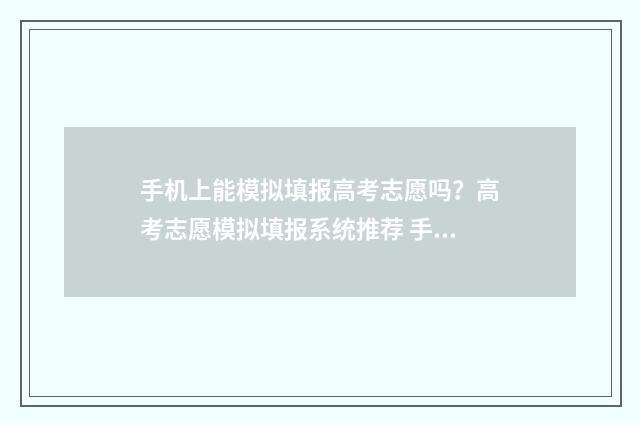 手机上能模拟填报高考志愿吗？高考志愿模拟填报系统推荐 手机上能模拟填报高考志愿吗
