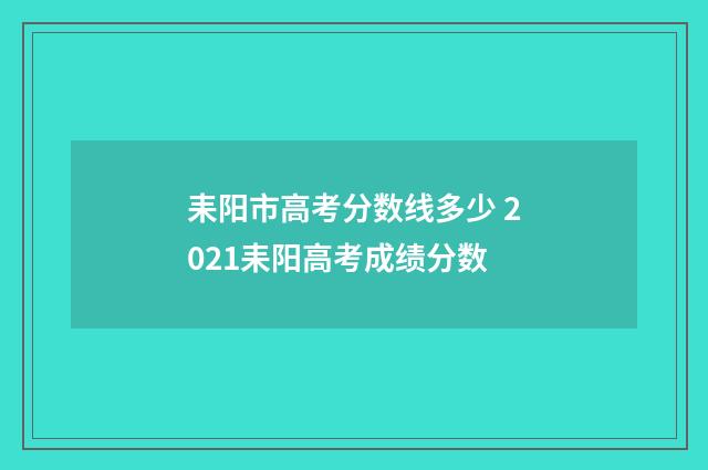 耒阳市高考分数线多少 2021耒阳高考成绩分数