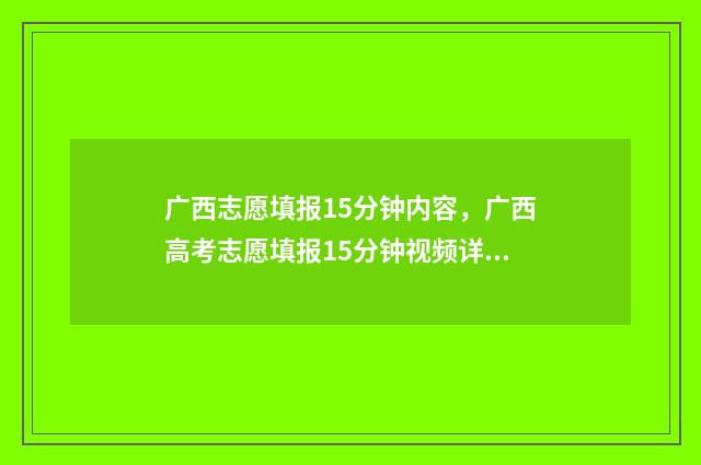 广西志愿填报15分钟内容,广西高考志愿填报15分钟视频详解 广西志愿填报不锁定会怎么样