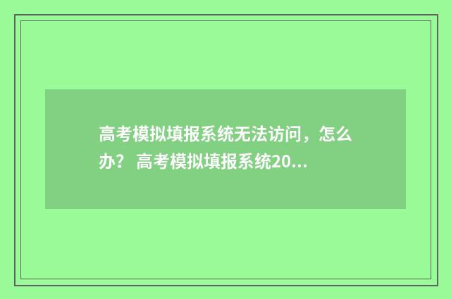 高考模拟填报系统无法访问，怎么办？ 高考模拟填报系统2021江西