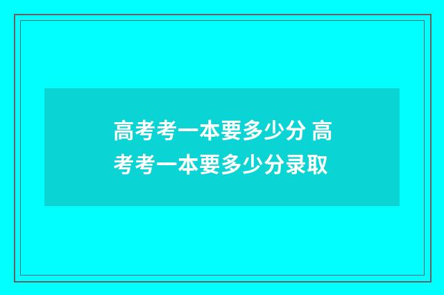 高考考一本要多少分 高考考一本要多少分录取